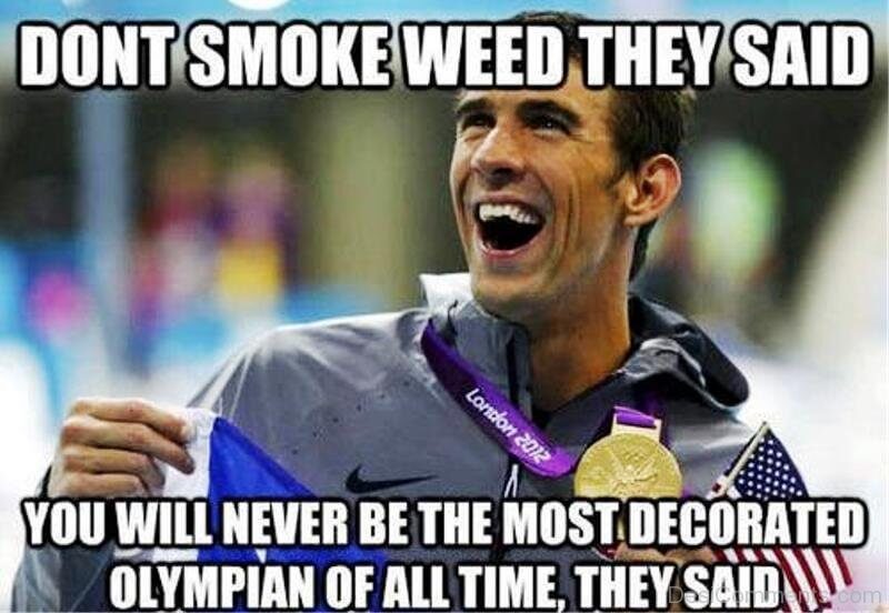 Don't smoke weed they said. You will never be the most decorated olympian of all time, they said